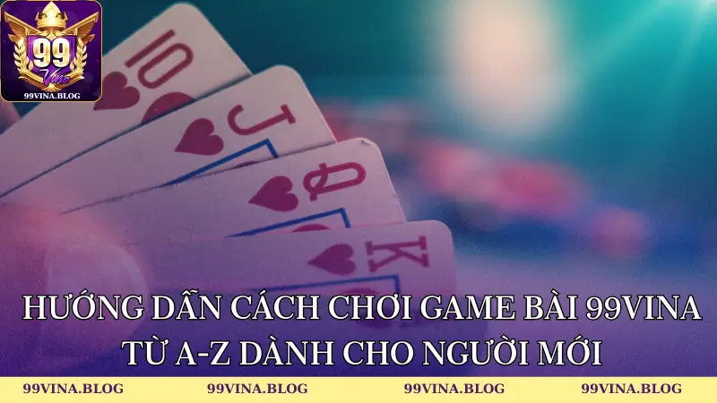 Hướng dẫn cách chơi Game bài 99vina từ A-Z dành cho người mới