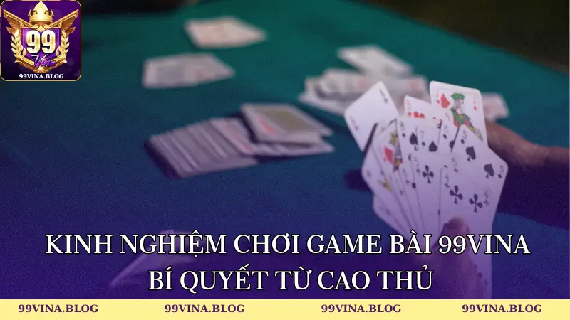 Kinh nghiệm chơi Game bài 99Vina – bí quyết từ cao thủ