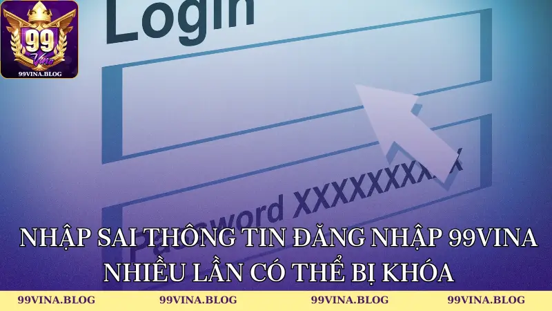 Nhập sai thông tin đăng nhập 99vina nhiều lần có thể bị khóa