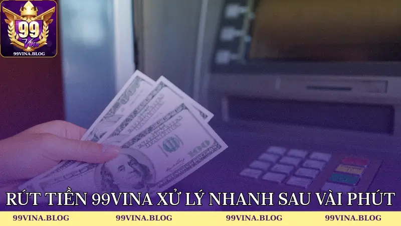 Rút tiền 99vina xử lý nhanh sau vài phút